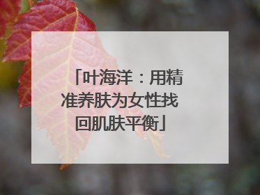 叶海洋：用精准养肤为女性找回肌肤平衡