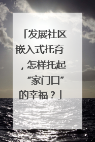 发展社区嵌入式托育，怎样托起“家门口”的幸福？