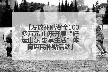 发放补贴资金100多万元 山东开展“好运山东 惠享生活”体育惠民补贴活动