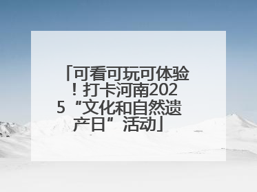 可看可玩可体验！打卡河南2025“文化和自然遗产日”活动