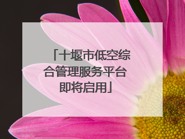 十堰市低空综合管理服务平台即将启用