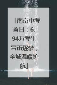 南京中考首日：6.94万考生冒雨逐梦，全城温暖护航