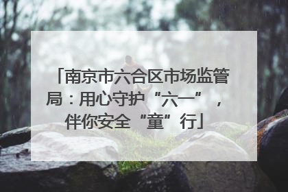 南京市六合区市场监管局：用心守护“六一”，伴你安全“童”行