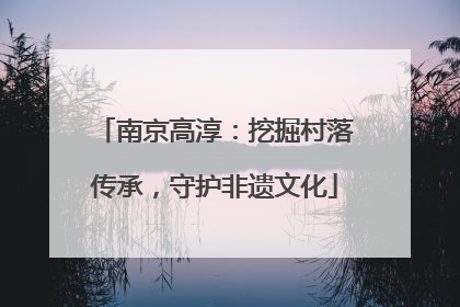 南京高淳：挖掘村落传承，守护非遗文化