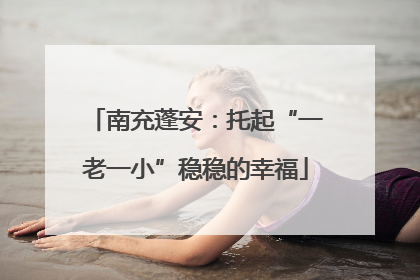南充蓬安：托起“一老一小”稳稳的幸福