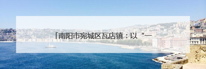 南阳市宛城区瓦店镇：以“一约四会”奏响移风易俗新乐章