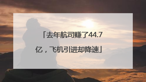 去年航司赚了44.7亿，飞机引进却降速