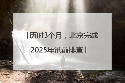 历时3个月，北京完成2025年汛前排查