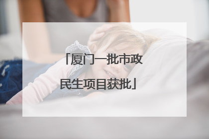 厦门一批市政民生项目获批