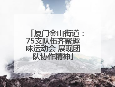 厦门金山街道：75支队伍齐聚趣味运动会 展现团队协作精神