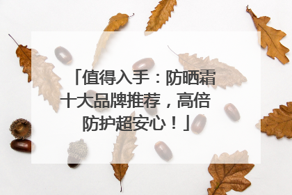值得入手：防晒霜十大品牌推荐，高倍防护超安心！