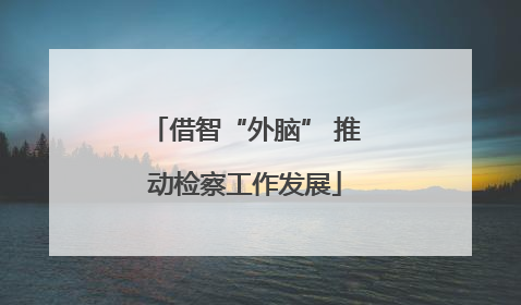 借智“外脑” 推动检察工作发展