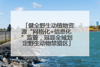 健全野生动植物资源“网格化+信息化”监管，冠县全域划定野生动物禁猎区