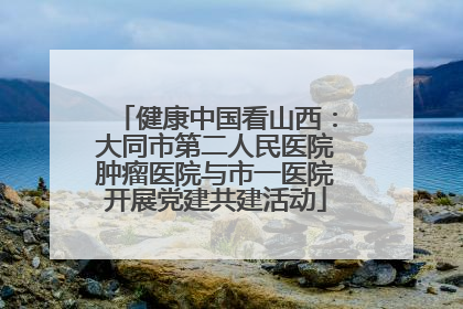 健康中国看山西：大同市第二人民医院肿瘤医院与市一医院开展党建共建活动