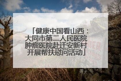 健康中国看山西：大同市第二人民医院肿瘤医院赴迁安新村开展帮扶慰问活动
