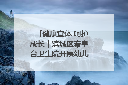 健康查体 呵护成长｜滨城区秦皇台卫生院开展幼儿园儿童健康体检