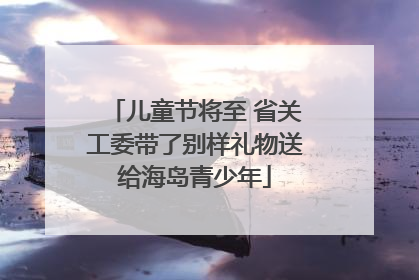 儿童节将至 省关工委带了别样礼物送给海岛青少年