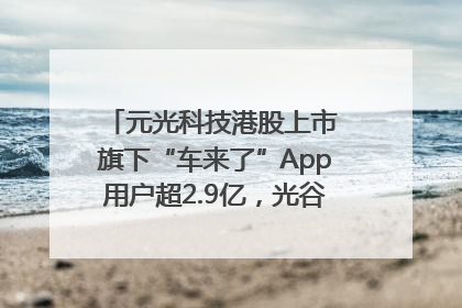 元光科技港股上市 旗下“车来了”App用户超2.9亿，光谷上市公司增至69家