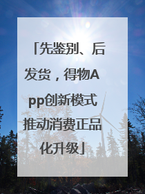 先鉴别、后发货，得物App创新模式推动消费正品化升级