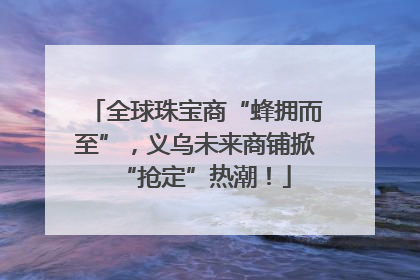 全球珠宝商“蜂拥而至”，义乌未来商铺掀“抢定”热潮！