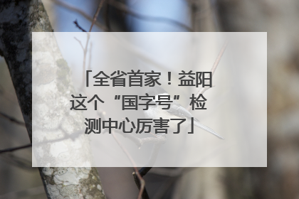 全省首家！益阳这个“国字号”检测中心厉害了