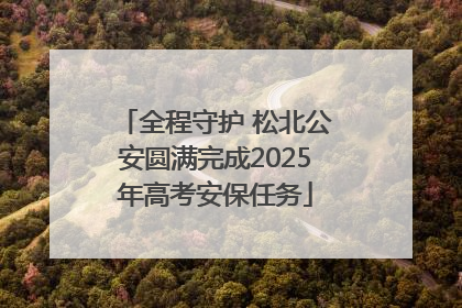 全程守护 松北公安圆满完成2025年高考安保任务