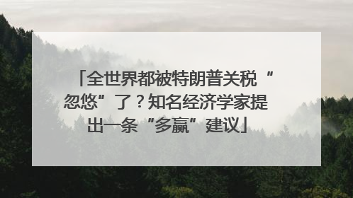 全世界都被特朗普关税“忽悠”了？知名经济学家提出一条“多赢”建议