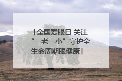 全国爱眼日 关注“一老一小”守护全生命周期眼健康