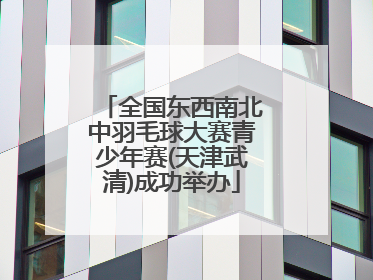 全国东西南北中羽毛球大赛青少年赛(天津武清)成功举办