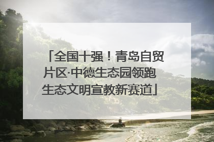 全国十强！青岛自贸片区·中德生态园领跑生态文明宣教新赛道