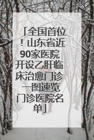 全国首位！山东省近90家医院开设乙肝临床治愈门诊 一图速览门诊医院名单