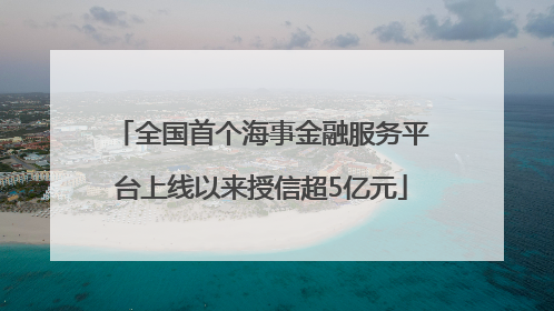 全国首个海事金融服务平台上线以来授信超5亿元