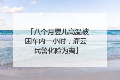 八个月婴儿高温被困车内一小时，灌云民警化险为夷