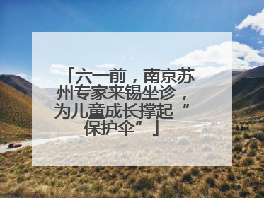 六一前，南京苏州专家来锡坐诊，为儿童成长撑起“保护伞”