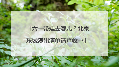 六一带娃去哪儿？北京东城演出清单请查收→