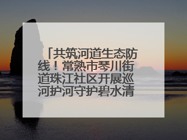 共筑河道生态防线！常熟市琴川街道珠江社区开展巡河护河守护碧水清流行动