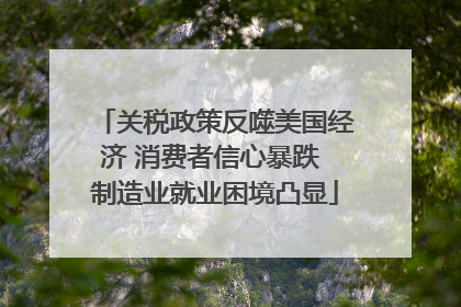 关税政策反噬美国经济 消费者信心暴跌 制造业就业困境凸显