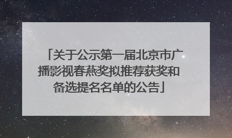 关于公示第一届北京市广播影视春燕奖拟推荐获奖和备选提名名单的公告