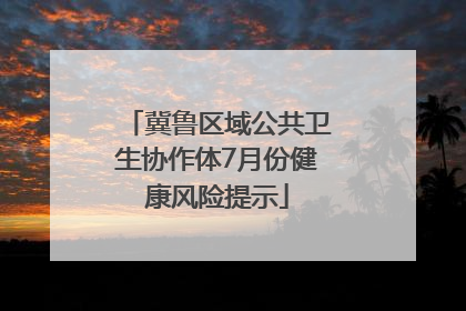 冀鲁区域公共卫生协作体7月份健康风险提示