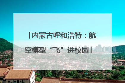 内蒙古呼和浩特：航空模型“飞”进校园