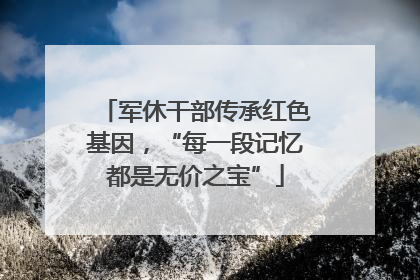 军休干部传承红色基因，“每一段记忆都是无价之宝”