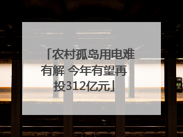 农村孤岛用电难有解 今年有望再投312亿元