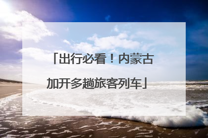 出行必看！内蒙古加开多趟旅客列车