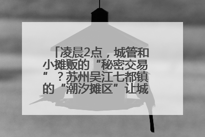 凌晨2点，城管和小摊贩的“秘密交易”？苏州吴江七都镇的“潮汐摊区”让城市管理有了人情味