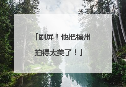 刷屏！他把福州拍得太美了！