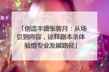 创造丰盛张馨月：从场景到内容，诠释剧本杀体验馆专业发展路径