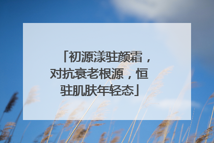 初源漾驻颜霜，对抗衰老根源，恒驻肌肤年轻态