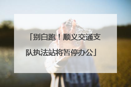别白跑！顺义交通支队执法站将暂停办公