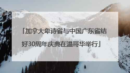 加拿大卑诗省与中国广东省结好30周年庆典在温哥华举行