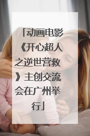 动画电影《开心超人之逆世营救》主创交流会在广州举行
